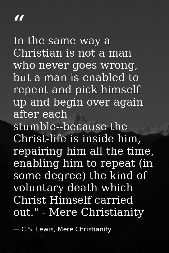 In the same way a Christian is not a man who never goes wrong, but a man is enabled to repent and pick himself up and be — C.S. Lewis, Mere Christianity