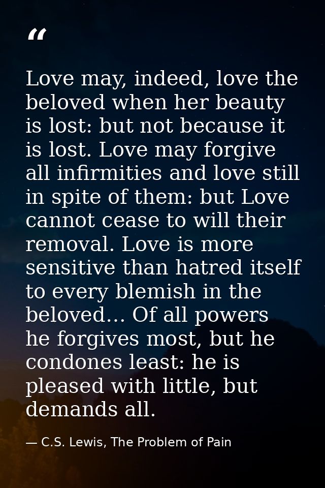 Love may, indeed, love the beloved when her beauty is lost: but not because it is lost. Love may forgive all infirmities — C.S. Lewis, The Problem of Pain