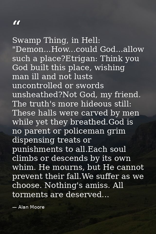 Swamp Thing, in Hell: "Demon...How...could God...allow such a place?Etrigan: Think you God built this place, wishing man — Alan Moore
