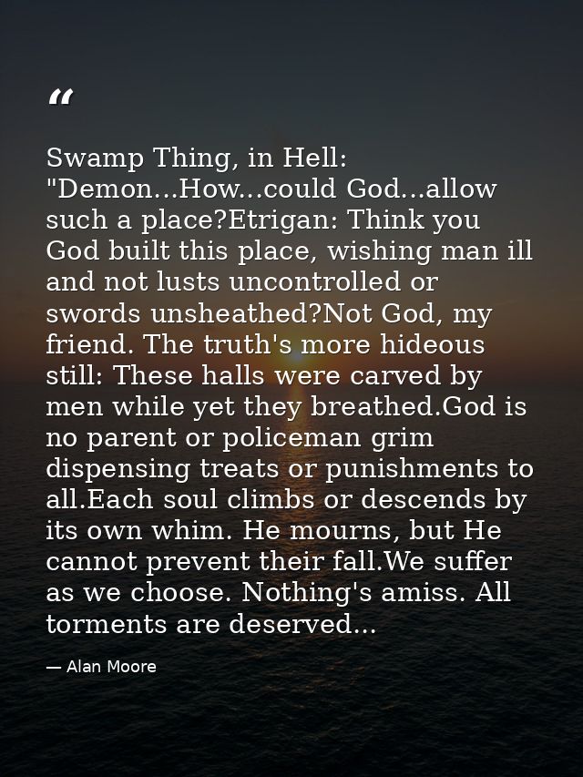 Swamp Thing, in Hell: "Demon...How...could God...allow such a place?Etrigan: Think you God built this place, wishing man — Alan Moore