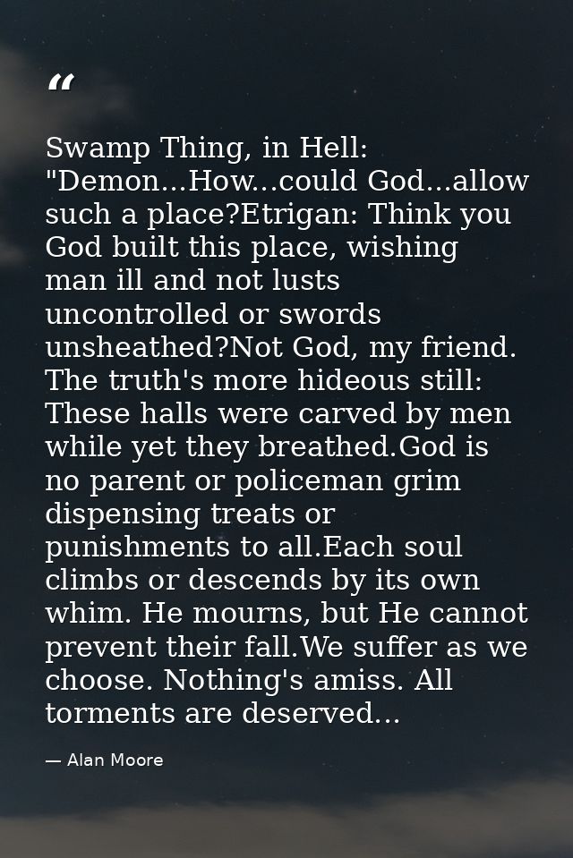 Swamp Thing, in Hell: "Demon...How...could God...allow such a place?Etrigan: Think you God built this place, wishing man — Alan Moore