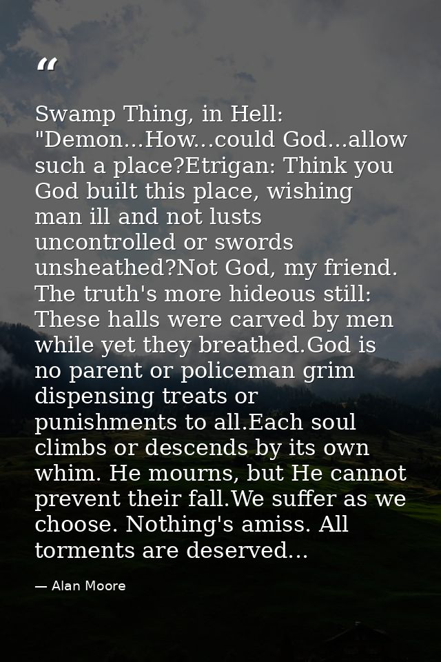 Swamp Thing, in Hell: "Demon...How...could God...allow such a place?Etrigan: Think you God built this place, wishing man — Alan Moore