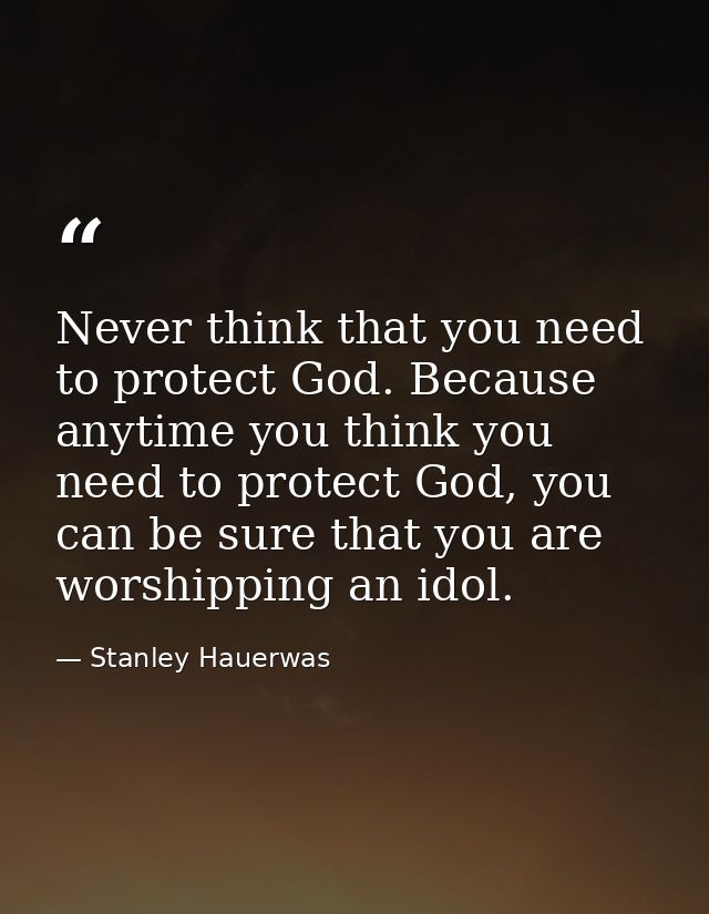 Never think that you need to protect God. Because anytime you think you need to protect God, you can be sure that you ar — Stanley Hauerwas