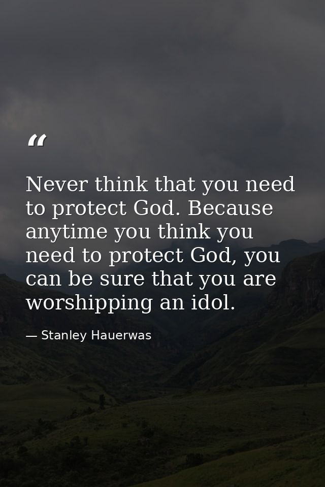 Never think that you need to protect God. Because anytime you think you need to protect God, you can be sure that you ar — Stanley Hauerwas
