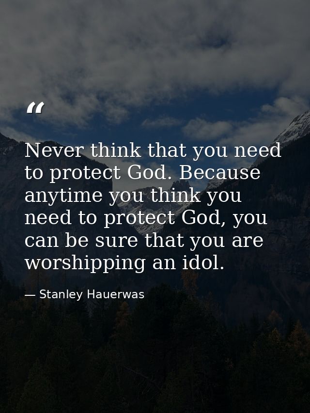 Never think that you need to protect God. Because anytime you think you need to protect God, you can be sure that you ar — Stanley Hauerwas