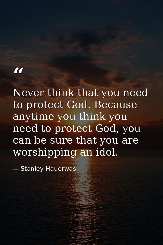 Never think that you need to protect God. Because anytime you think you need to protect God, you can be sure that you ar — Stanley Hauerwas