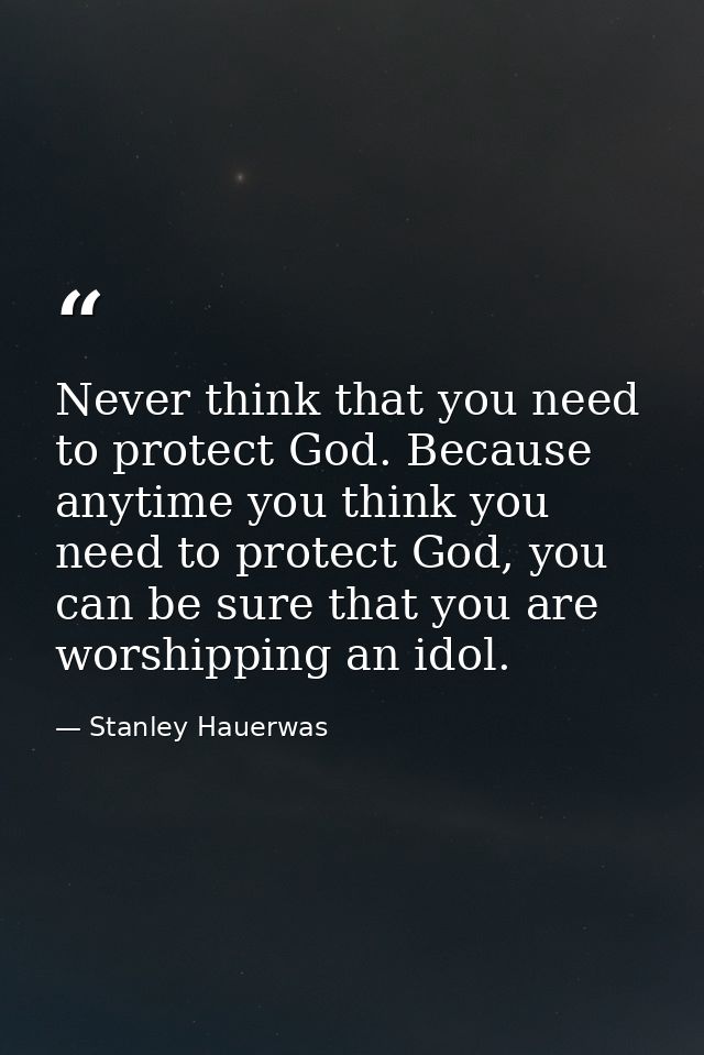 Never think that you need to protect God. Because anytime you think you need to protect God, you can be sure that you ar — Stanley Hauerwas