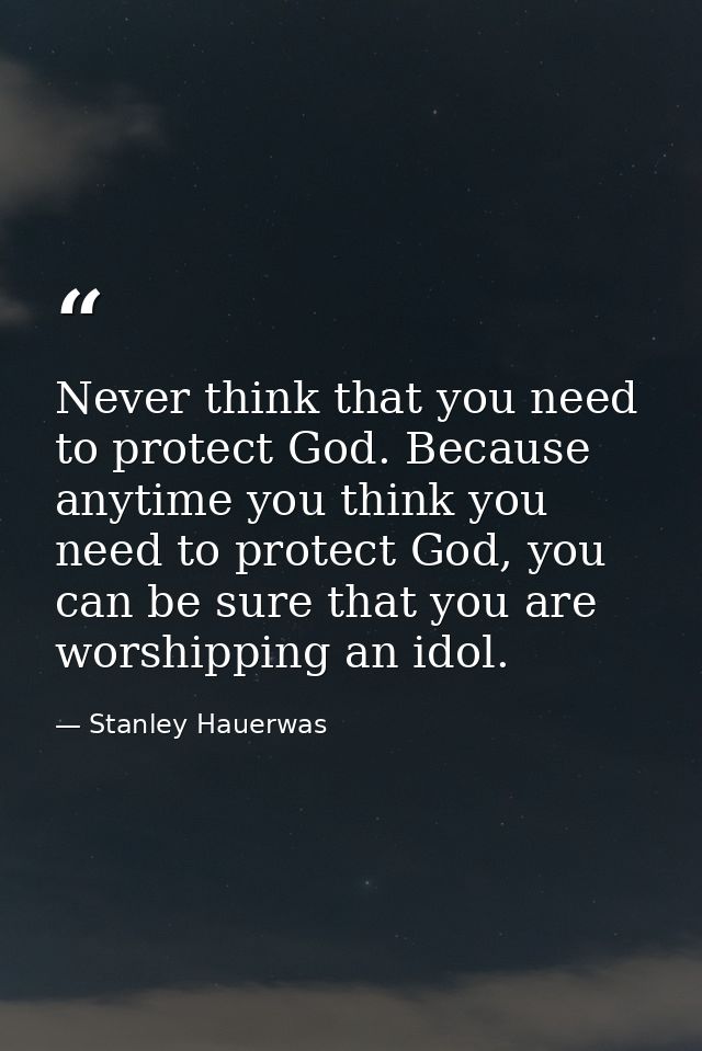 Never think that you need to protect God. Because anytime you think you need to protect God, you can be sure that you ar — Stanley Hauerwas