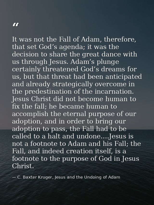 It was not the Fall of Adam, therefore, that set God’s agenda; it was the decision to share the great dance with us thro — C. Baxter Kruger, Jesus and the Undoing of Adam