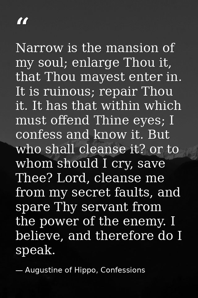 Narrow is the mansion of my soul; enlarge Thou it, that Thou mayest enter in. It is ruinous; repair Thou it. It has that — Augustine of Hippo, Confessions