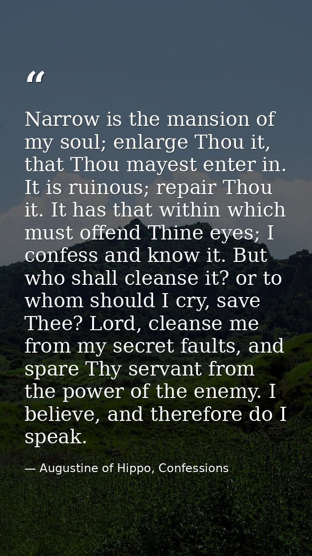 Narrow is the mansion of my soul; enlarge Thou it, that Thou mayest enter in. It is ruinous; repair Thou it. It has that — Augustine of Hippo, Confessions