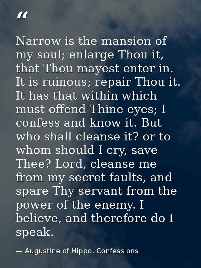 Narrow is the mansion of my soul; enlarge Thou it, that Thou mayest enter in. It is ruinous; repair Thou it. It has that — Augustine of Hippo, Confessions