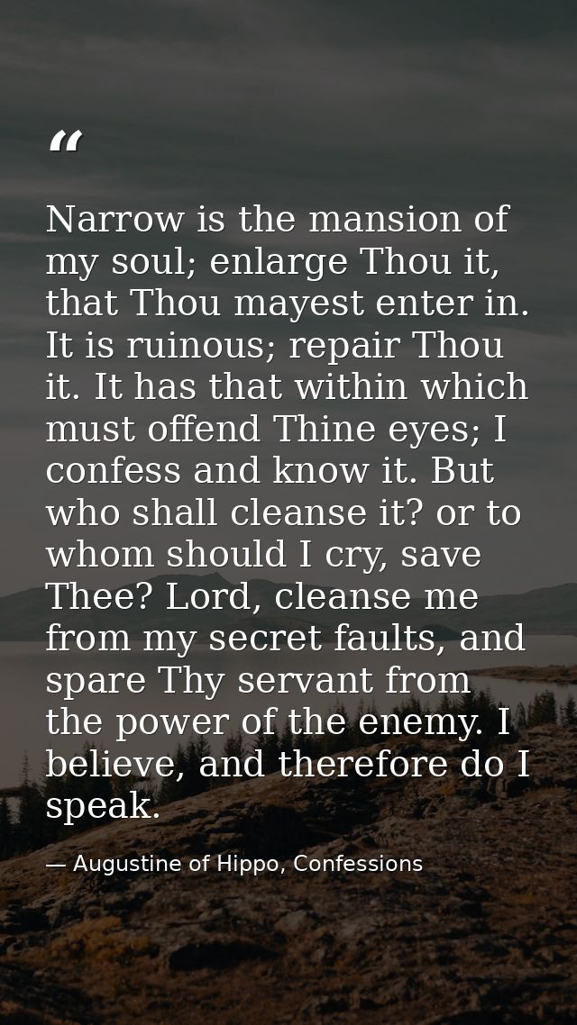 Narrow is the mansion of my soul; enlarge Thou it, that Thou mayest enter in. It is ruinous; repair Thou it. It has that — Augustine of Hippo, Confessions