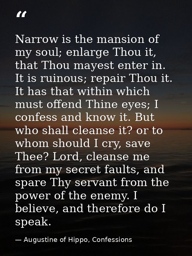 Narrow is the mansion of my soul; enlarge Thou it, that Thou mayest enter in. It is ruinous; repair Thou it. It has that — Augustine of Hippo, Confessions