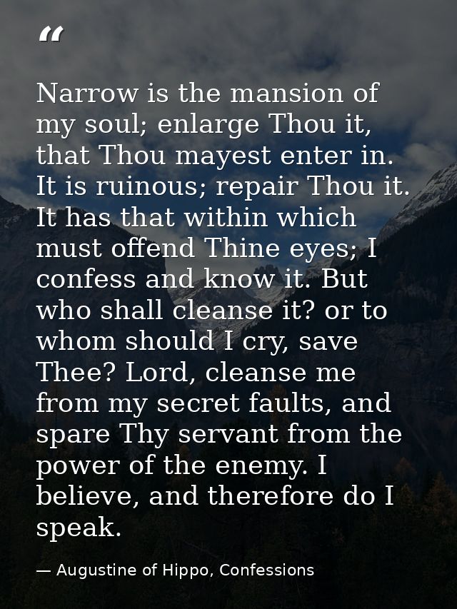 Narrow is the mansion of my soul; enlarge Thou it, that Thou mayest enter in. It is ruinous; repair Thou it. It has that — Augustine of Hippo, Confessions