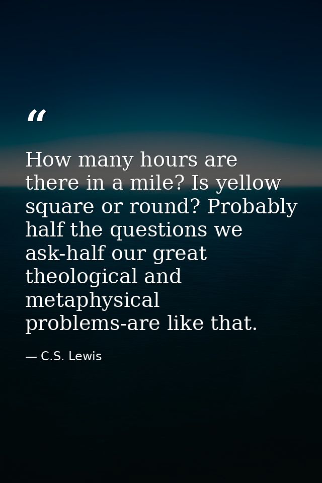 How many hours are there in a mile? Is yellow square or round? Probably half the questions we ask-half our great theolog — C.S. Lewis