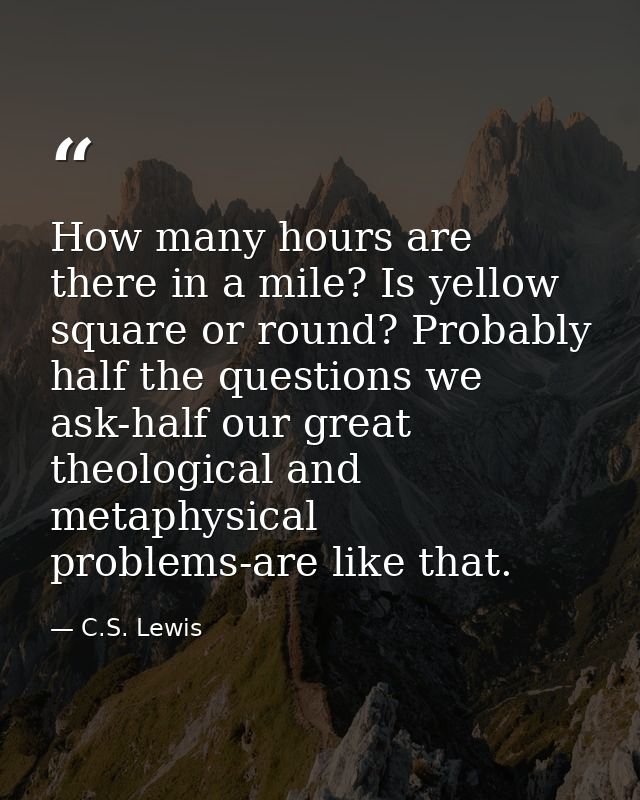 How many hours are there in a mile? Is yellow square or round? Probably half the questions we ask-half our great theolog — C.S. Lewis