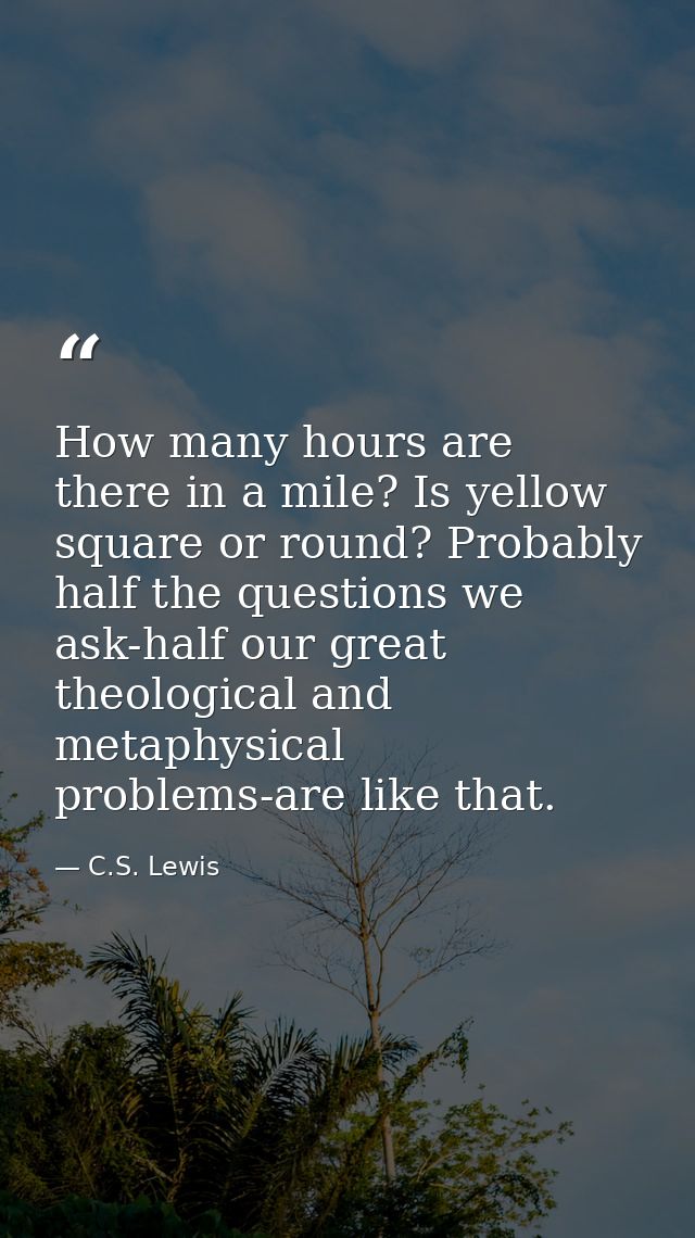 How many hours are there in a mile? Is yellow square or round? Probably half the questions we ask-half our great theolog — C.S. Lewis