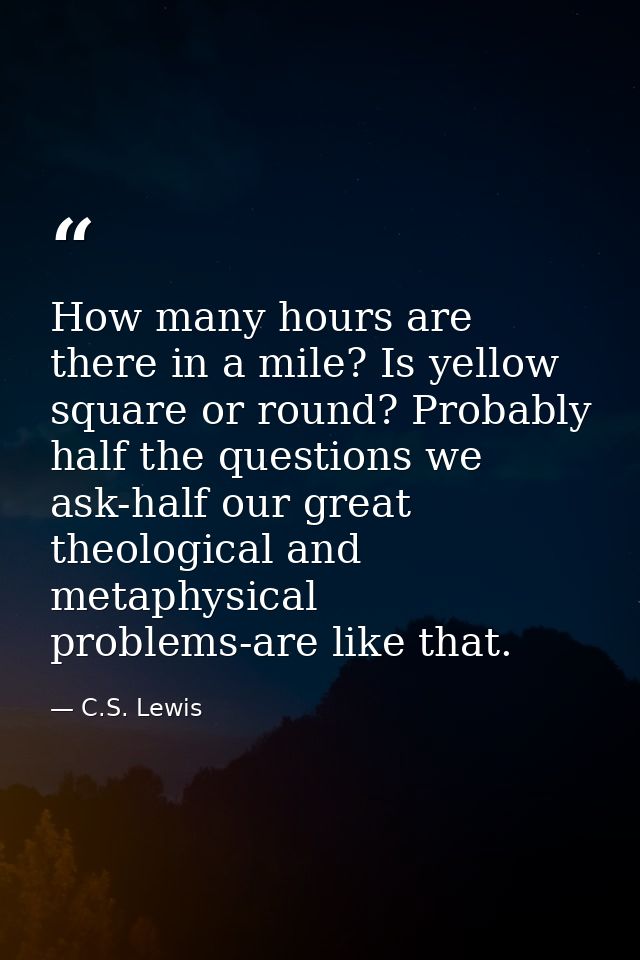 How many hours are there in a mile? Is yellow square or round? Probably half the questions we ask-half our great theolog — C.S. Lewis