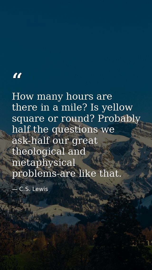 How many hours are there in a mile? Is yellow square or round? Probably half the questions we ask-half our great theolog — C.S. Lewis