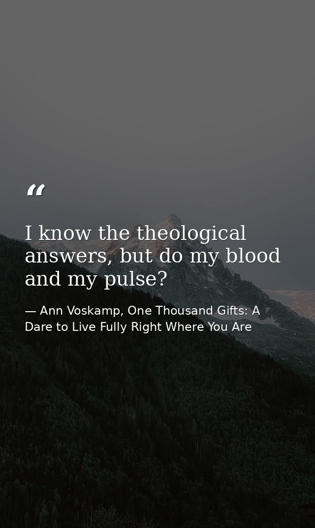 I know the theological answers, but do my blood and my pulse? — Ann Voskamp, One Thousand Gifts: A Dare to Live Fully Right Where You Are