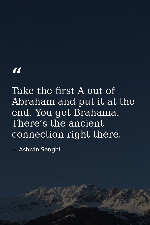 Take the first A out of Abraham and put it at the end. You get Brahama. There’s the ancient connection right there. — Ashwin Sanghi