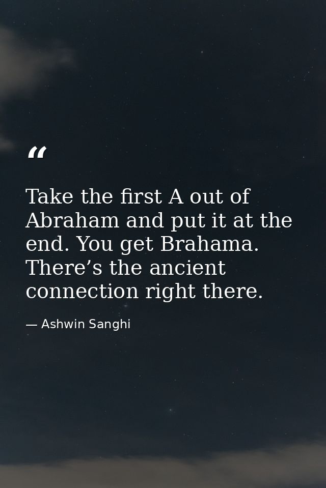 Take the first A out of Abraham and put it at the end. You get Brahama. There’s the ancient connection right there. — Ashwin Sanghi