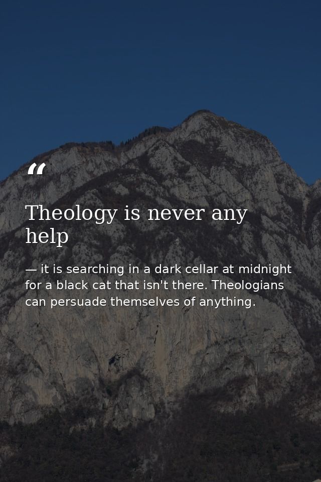 Theology is never any help — it is searching in a dark cellar at midnight for a black cat that isn't there. Theologians can persuade themselves of anything.