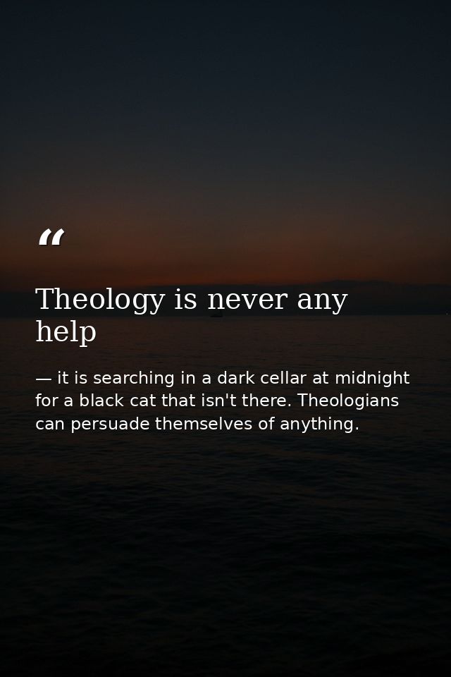 Theology is never any help — it is searching in a dark cellar at midnight for a black cat that isn't there. Theologians can persuade themselves of anything.
