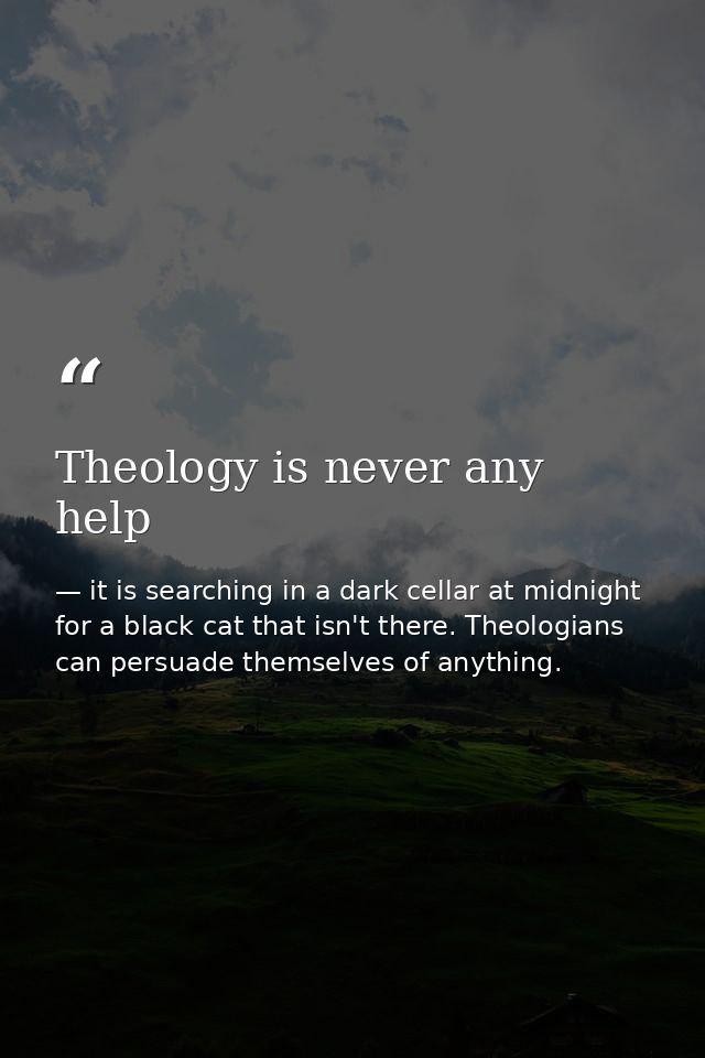 Theology is never any help — it is searching in a dark cellar at midnight for a black cat that isn't there. Theologians can persuade themselves of anything.