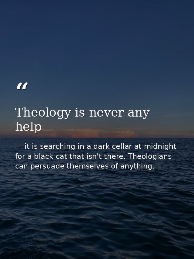 Theology is never any help — it is searching in a dark cellar at midnight for a black cat that isn't there. Theologians can persuade themselves of anything.