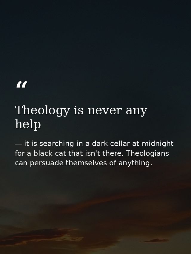 Theology is never any help — it is searching in a dark cellar at midnight for a black cat that isn't there. Theologians can persuade themselves of anything.