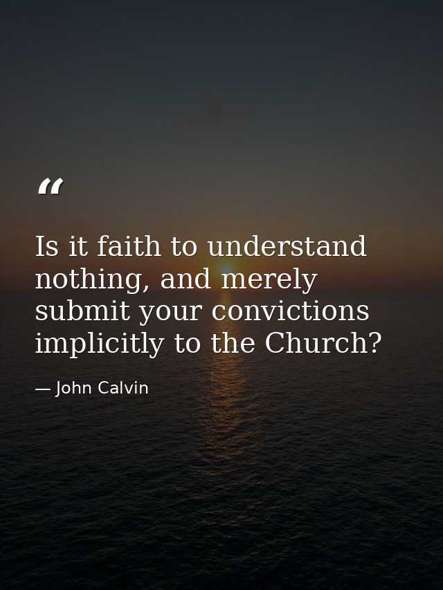 Is it faith to understand nothing, and merely submit your convictions implicitly to the Church? — John Calvin