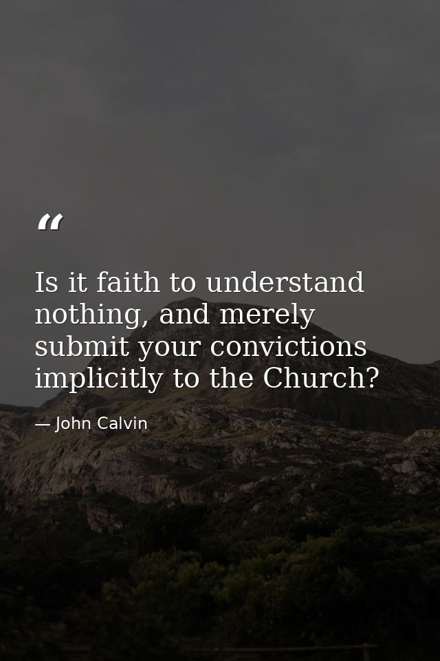 Is it faith to understand nothing, and merely submit your convictions implicitly to the Church? — John Calvin