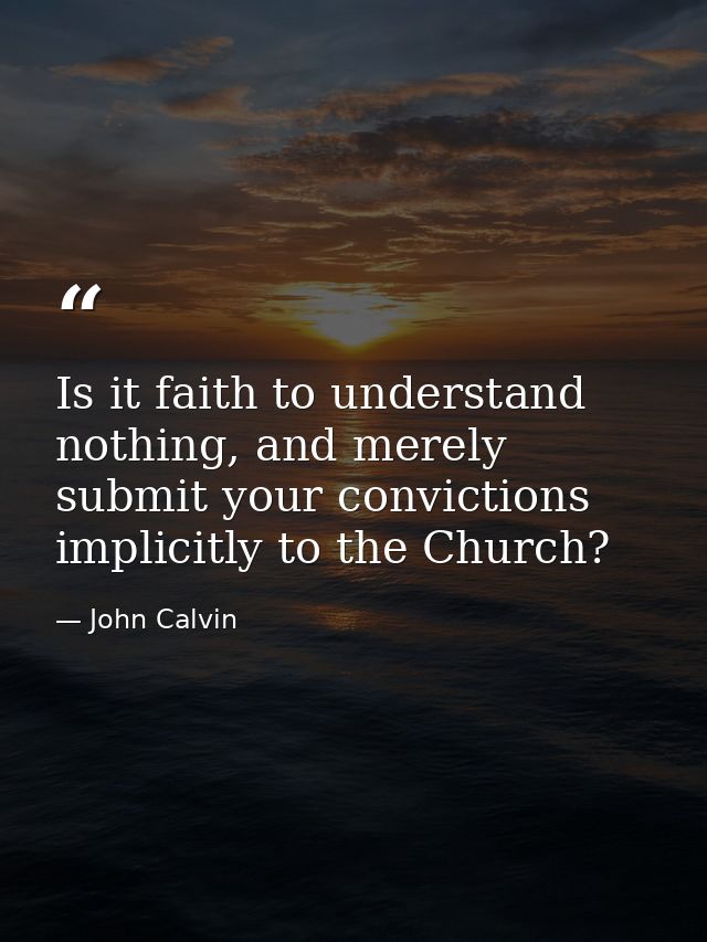 Is it faith to understand nothing, and merely submit your convictions implicitly to the Church? — John Calvin