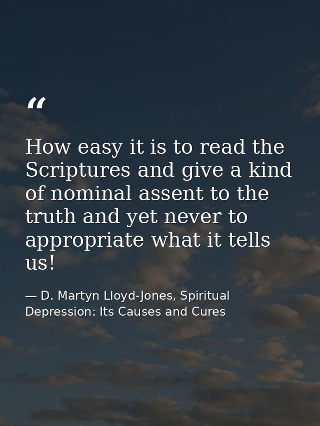How easy it is to read the Scriptures and give a kind of nominal assent to the truth and yet never to appropriate what i — D. Martyn Lloyd-Jones, Spiritual Depression: Its Causes and Cures