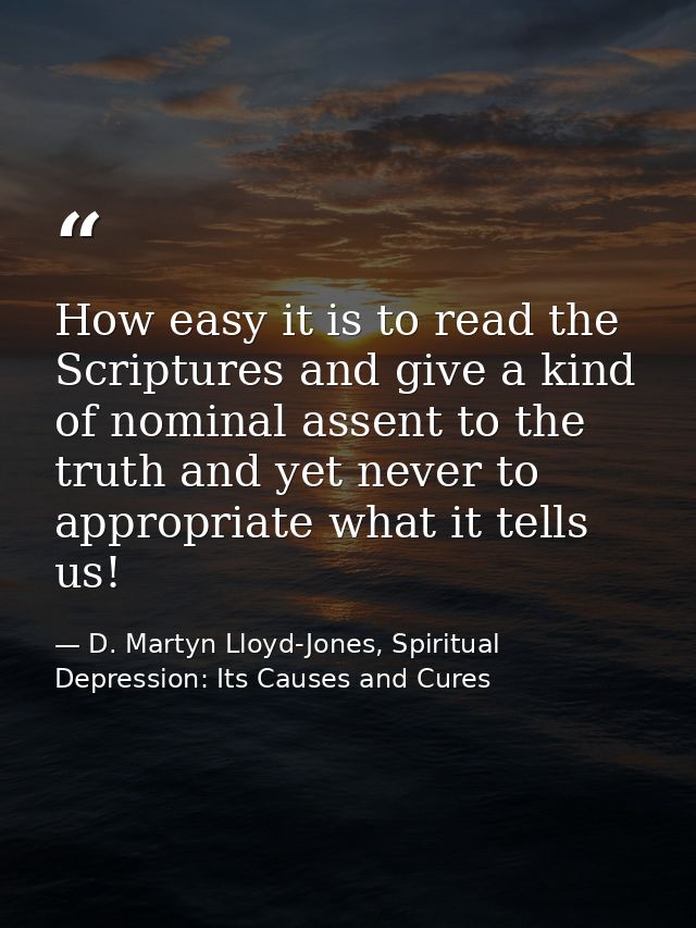 How easy it is to read the Scriptures and give a kind of nominal assent to the truth and yet never to appropriate what i — D. Martyn Lloyd-Jones, Spiritual Depression: Its Causes and Cures