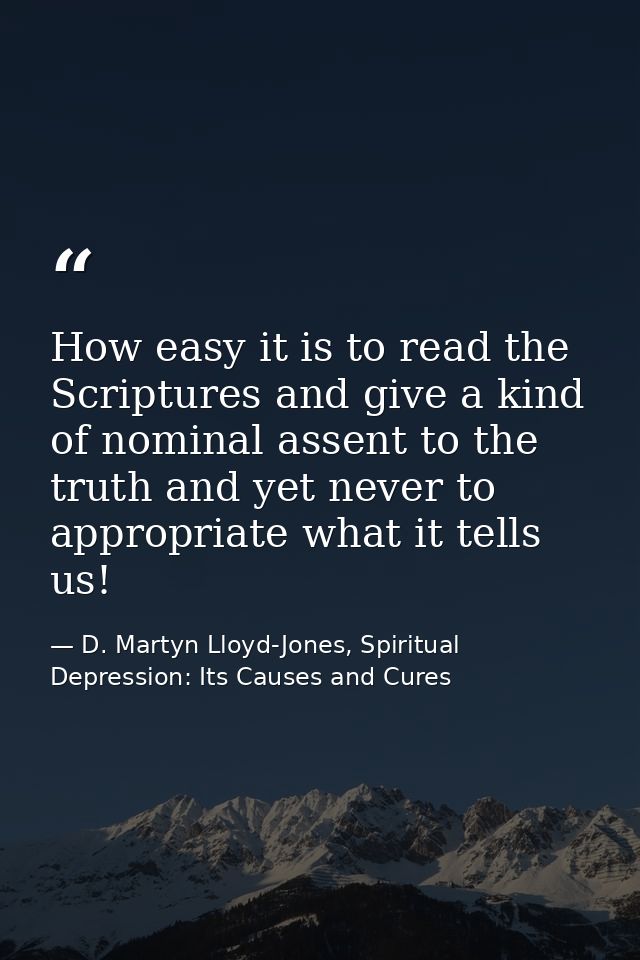How easy it is to read the Scriptures and give a kind of nominal assent to the truth and yet never to appropriate what i — D. Martyn Lloyd-Jones, Spiritual Depression: Its Causes and Cures