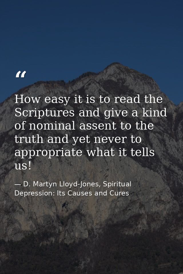 How easy it is to read the Scriptures and give a kind of nominal assent to the truth and yet never to appropriate what i — D. Martyn Lloyd-Jones, Spiritual Depression: Its Causes and Cures
