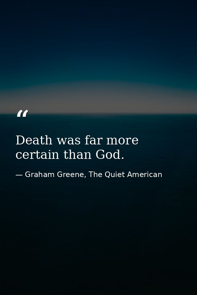 Death was far more certain than God. — Graham Greene, The Quiet American