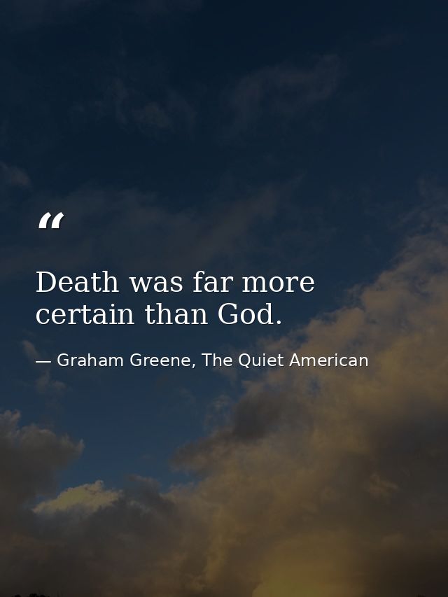 Death was far more certain than God. — Graham Greene, The Quiet American