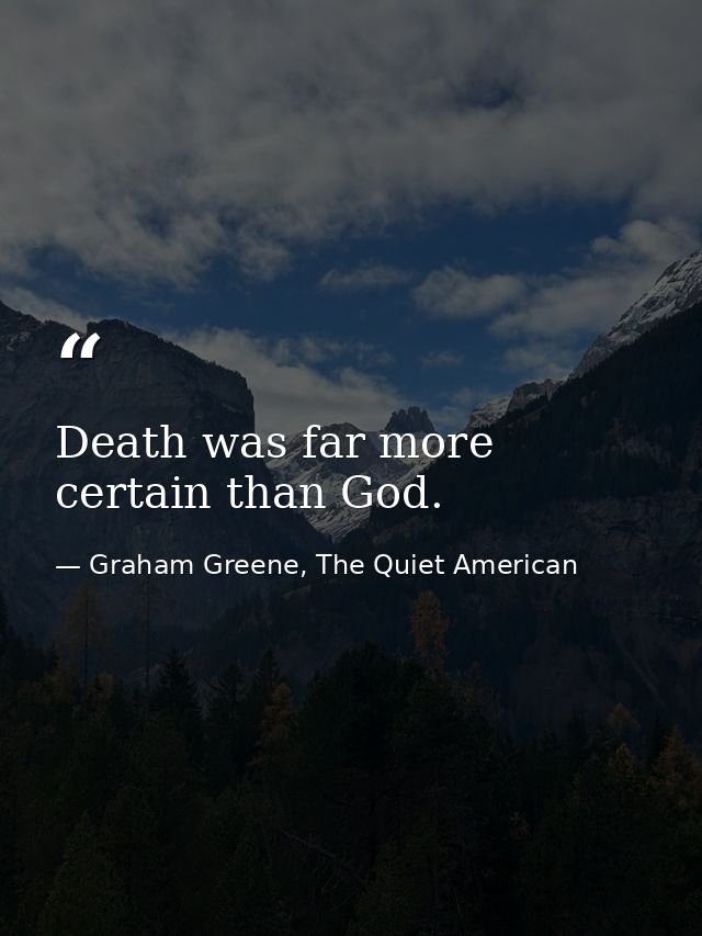 Death was far more certain than God. — Graham Greene, The Quiet American