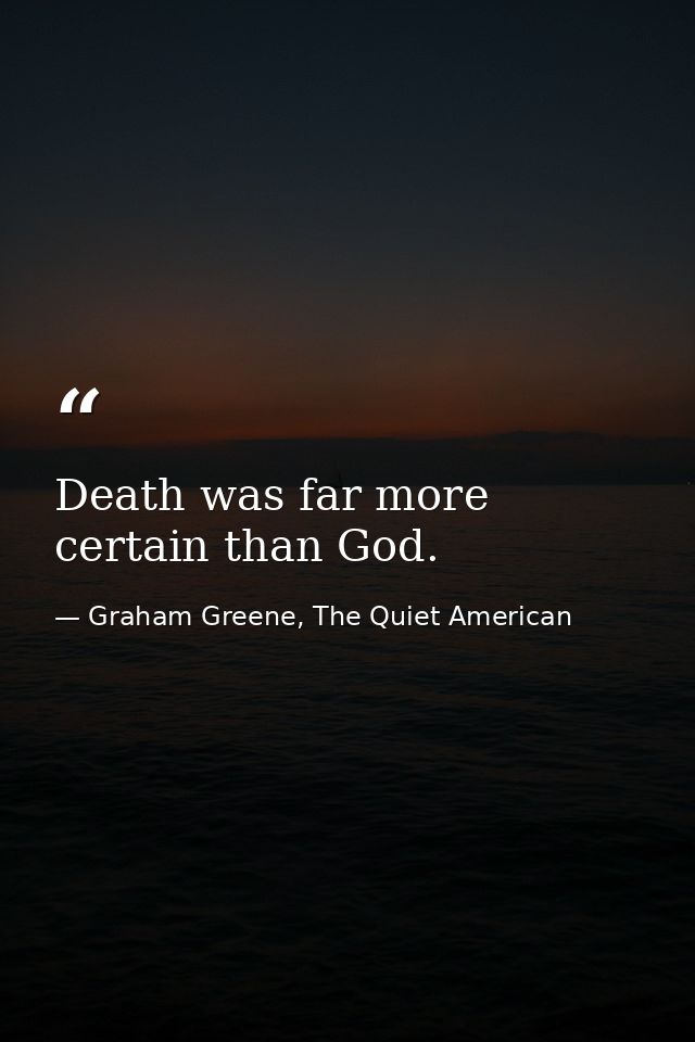 Death was far more certain than God. — Graham Greene, The Quiet American