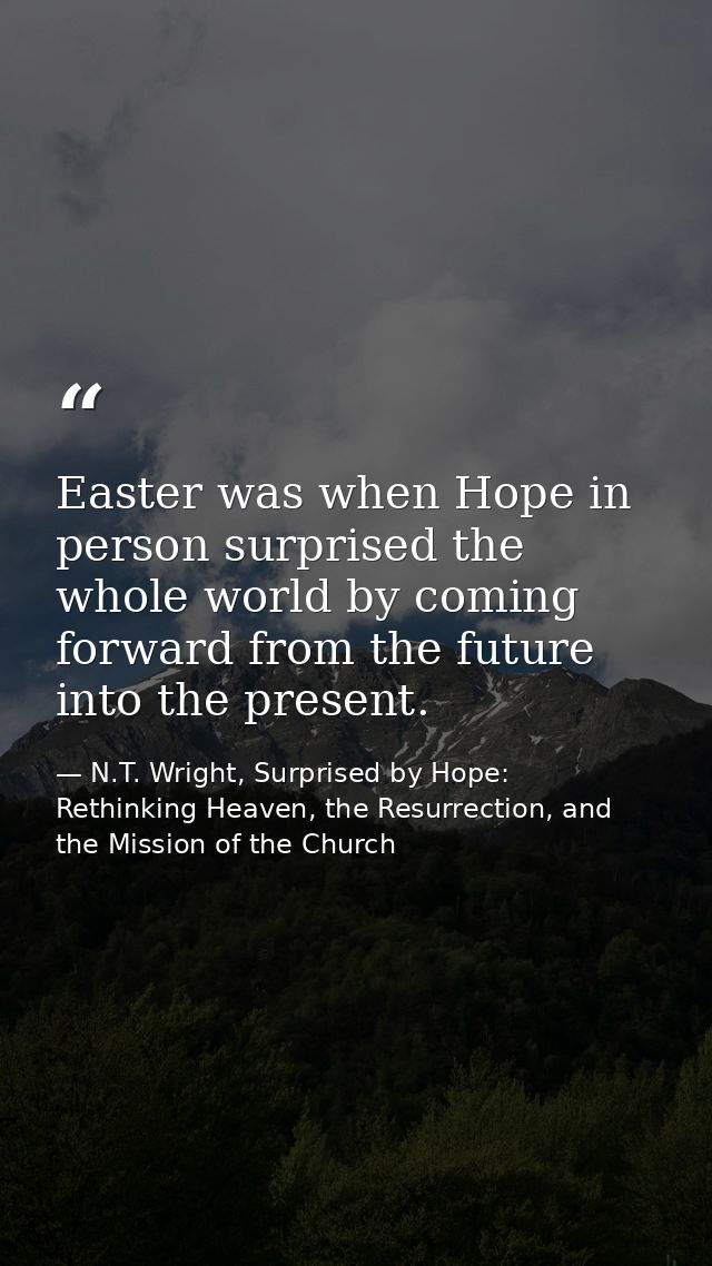 Easter was when Hope in person surprised the whole world by coming forward from the future into the present. — N.T. Wright, Surprised by Hope: Rethinking Heaven, the Resurrection, and the Mission of the Church