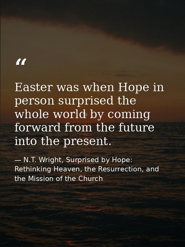 Easter was when Hope in person surprised the whole world by coming forward from the future into the present. — N.T. Wright, Surprised by Hope: Rethinking Heaven, the Resurrection, and the Mission of the Church