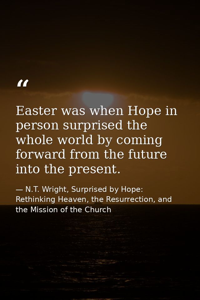 Easter was when Hope in person surprised the whole world by coming forward from the future into the present. — N.T. Wright, Surprised by Hope: Rethinking Heaven, the Resurrection, and the Mission of the Church
