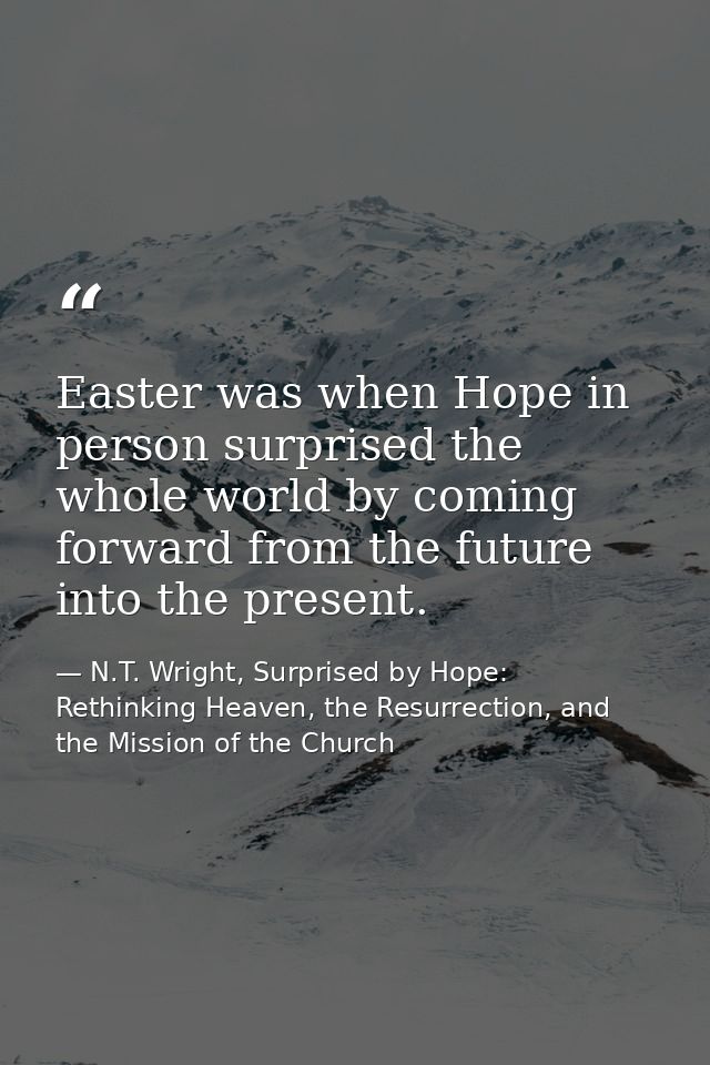 Easter was when Hope in person surprised the whole world by coming forward from the future into the present. — N.T. Wright, Surprised by Hope: Rethinking Heaven, the Resurrection, and the Mission of the Church