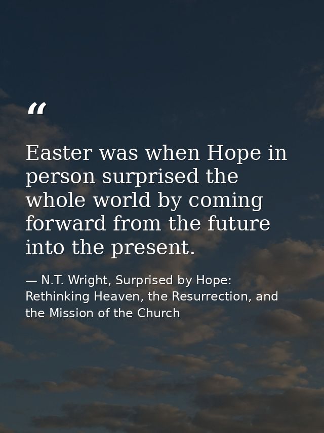 Easter was when Hope in person surprised the whole world by coming forward from the future into the present. — N.T. Wright, Surprised by Hope: Rethinking Heaven, the Resurrection, and the Mission of the Church