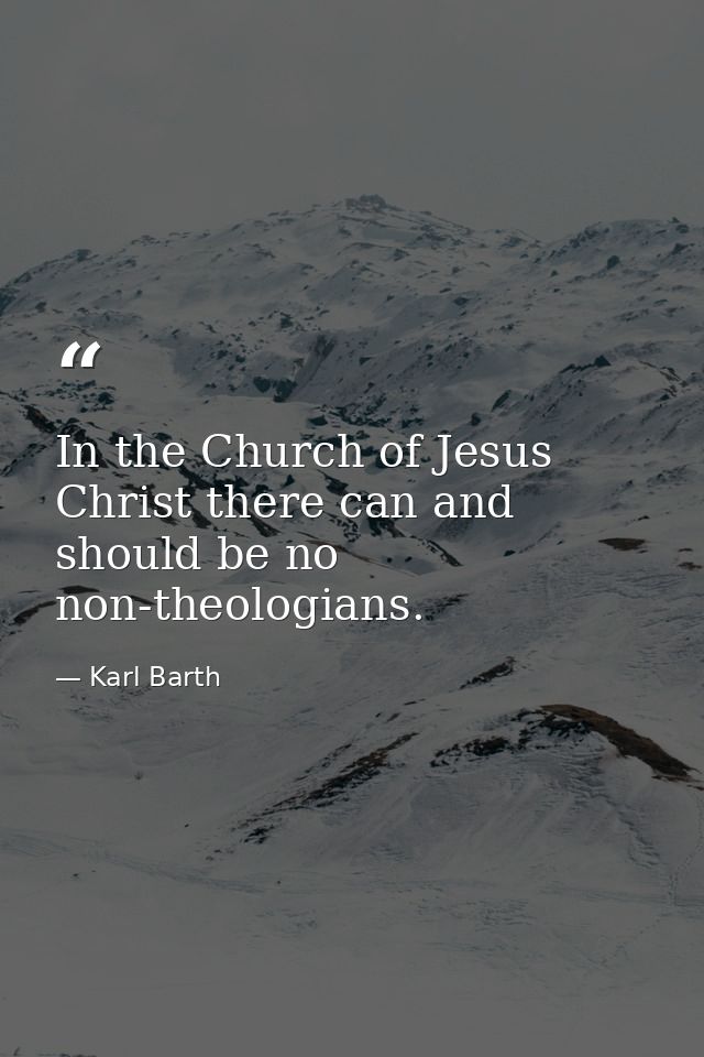 In the Church of Jesus Christ there can and should be no non-theologians. — Karl Barth