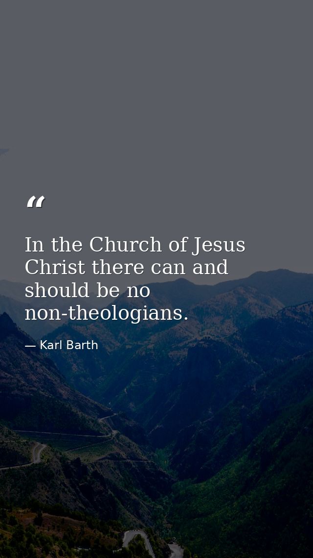 In the Church of Jesus Christ there can and should be no non-theologians. — Karl Barth